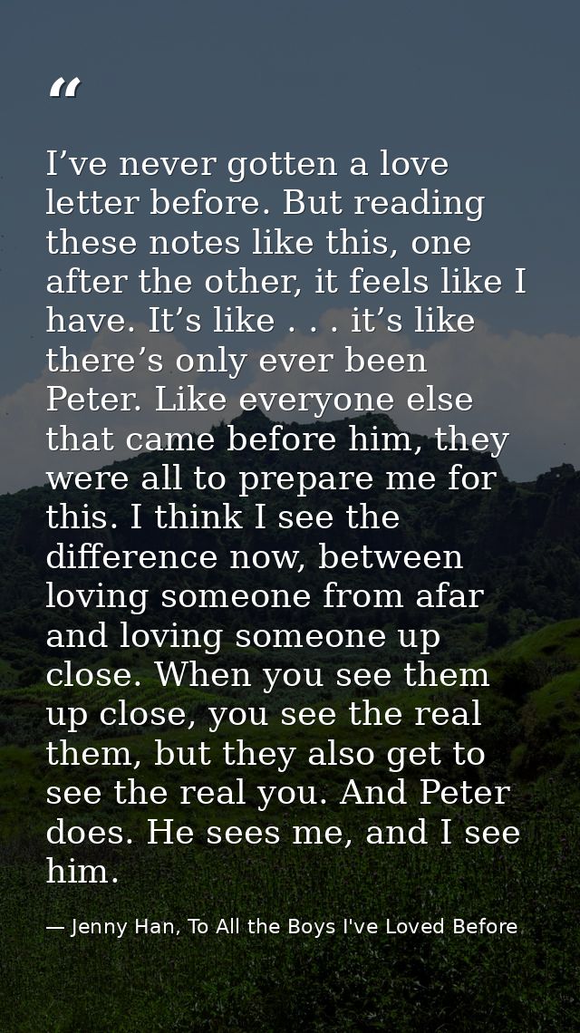 I’ve never gotten a love letter before. But reading these notes like this, one after the other, it feels like I have. It — Jenny Han, To All the Boys I've Loved Before
