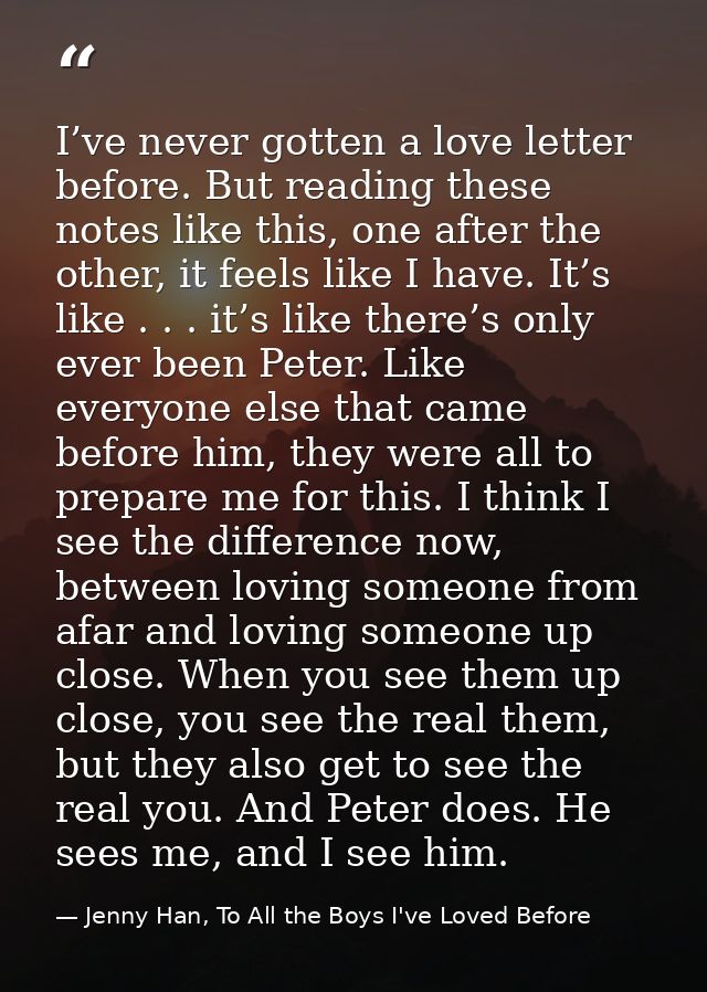 I’ve never gotten a love letter before. But reading these notes like this, one after the other, it feels like I have. It — Jenny Han, To All the Boys I've Loved Before