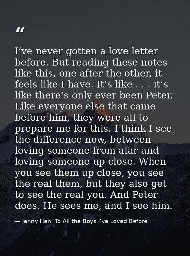 I’ve never gotten a love letter before. But reading these notes like this, one after the other, it feels like I have. It — Jenny Han, To All the Boys I've Loved Before