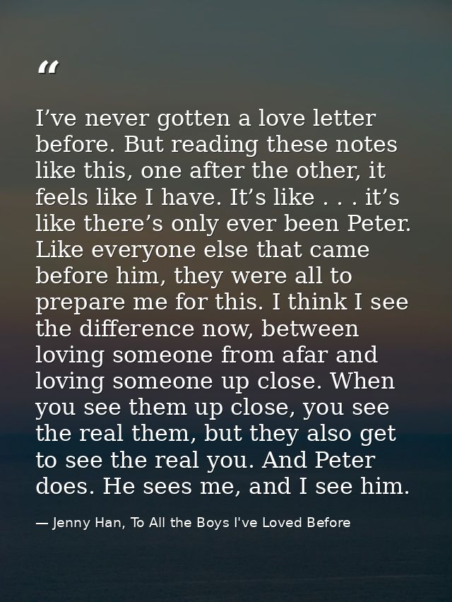 I’ve never gotten a love letter before. But reading these notes like this, one after the other, it feels like I have. It — Jenny Han, To All the Boys I've Loved Before