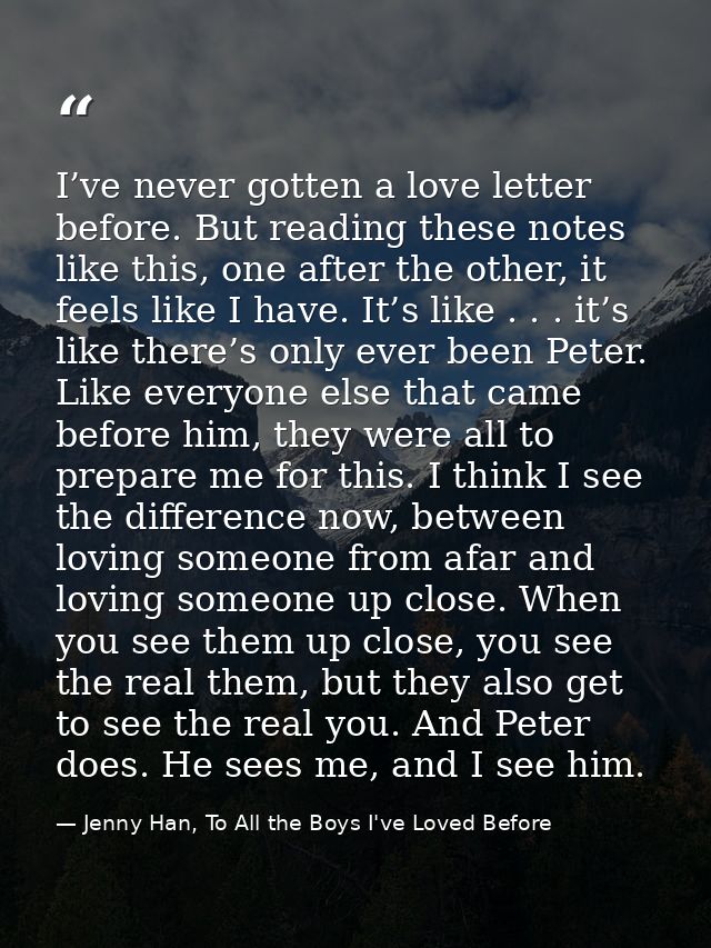 I’ve never gotten a love letter before. But reading these notes like this, one after the other, it feels like I have. It — Jenny Han, To All the Boys I've Loved Before