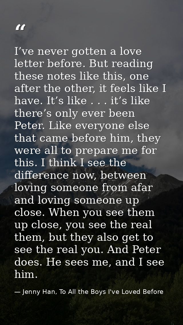 I’ve never gotten a love letter before. But reading these notes like this, one after the other, it feels like I have. It — Jenny Han, To All the Boys I've Loved Before