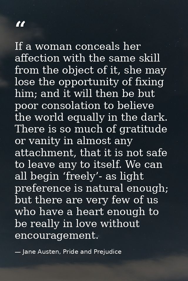 If a woman conceals her affection with the same skill from the object of it, she may lose the opportunity of fixing him; — Jane Austen, Pride and Prejudice