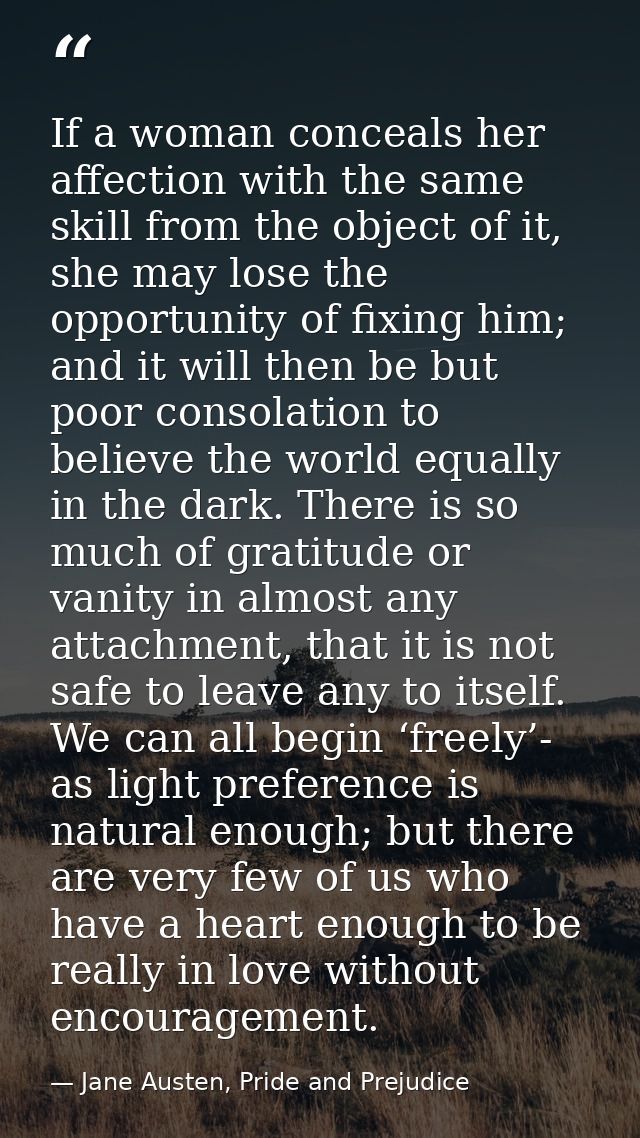 If a woman conceals her affection with the same skill from the object of it, she may lose the opportunity of fixing him; — Jane Austen, Pride and Prejudice