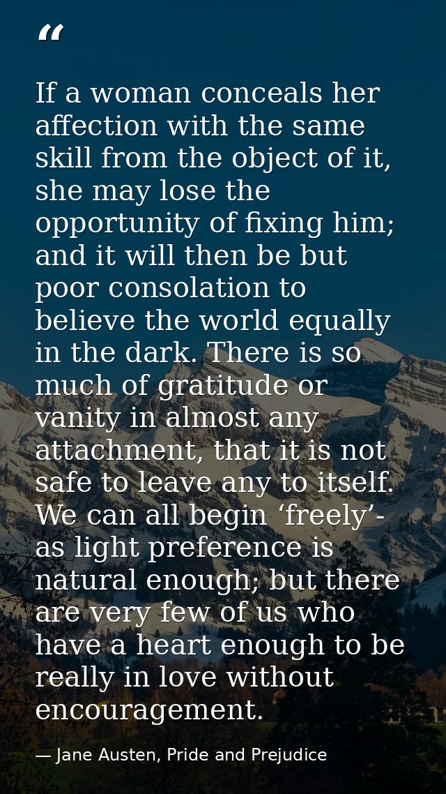 If a woman conceals her affection with the same skill from the object of it, she may lose the opportunity of fixing him; — Jane Austen, Pride and Prejudice