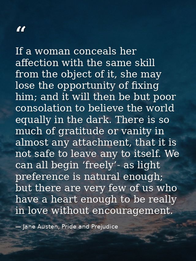 If a woman conceals her affection with the same skill from the object of it, she may lose the opportunity of fixing him; — Jane Austen, Pride and Prejudice