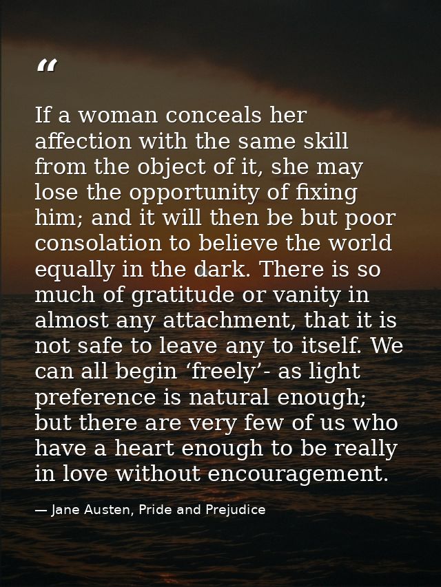 If a woman conceals her affection with the same skill from the object of it, she may lose the opportunity of fixing him; — Jane Austen, Pride and Prejudice
