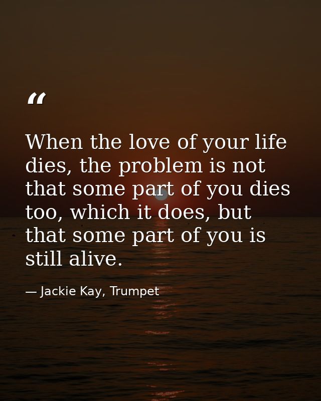 When the love of your life dies, the problem is not that some part of you dies too, which it does, but that some part of — Jackie Kay, Trumpet