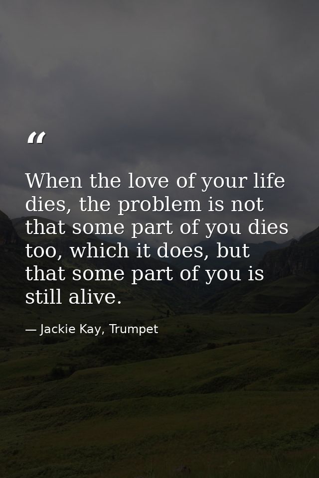 When the love of your life dies, the problem is not that some part of you dies too, which it does, but that some part of — Jackie Kay, Trumpet