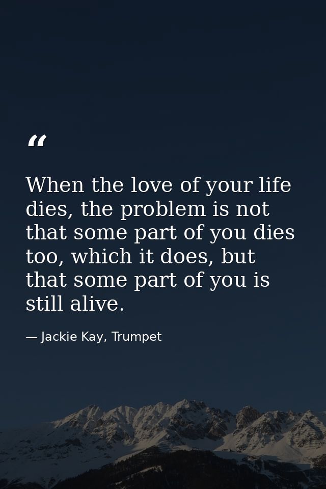 When the love of your life dies, the problem is not that some part of you dies too, which it does, but that some part of — Jackie Kay, Trumpet
