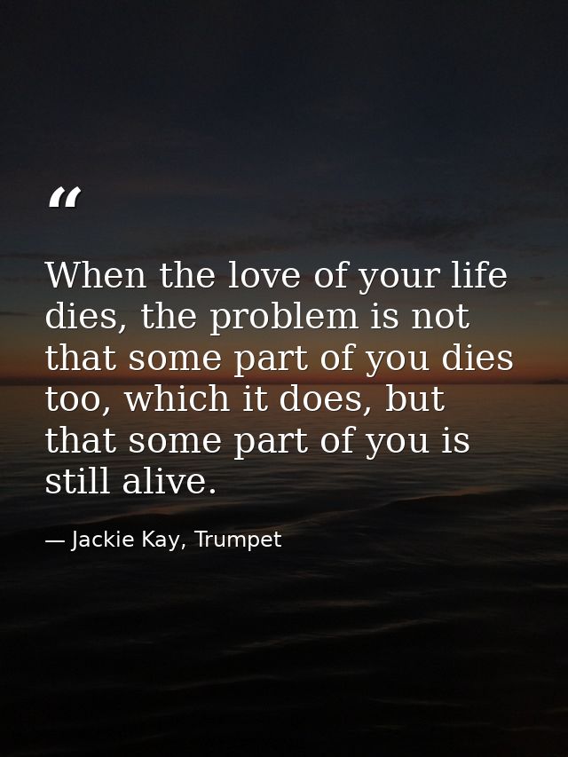 When the love of your life dies, the problem is not that some part of you dies too, which it does, but that some part of — Jackie Kay, Trumpet