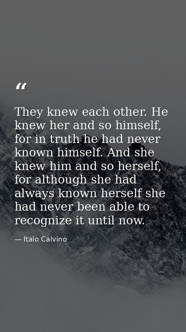 They knew each other. He knew her and so himself, for in truth he had never known himself. And she knew him and so herse — Italo Calvino