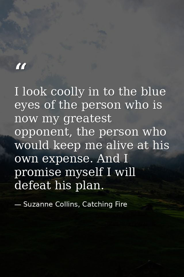 I look coolly in to the blue eyes of the person who is now my greatest opponent, the person who would keep me alive at h — Suzanne Collins, Catching Fire