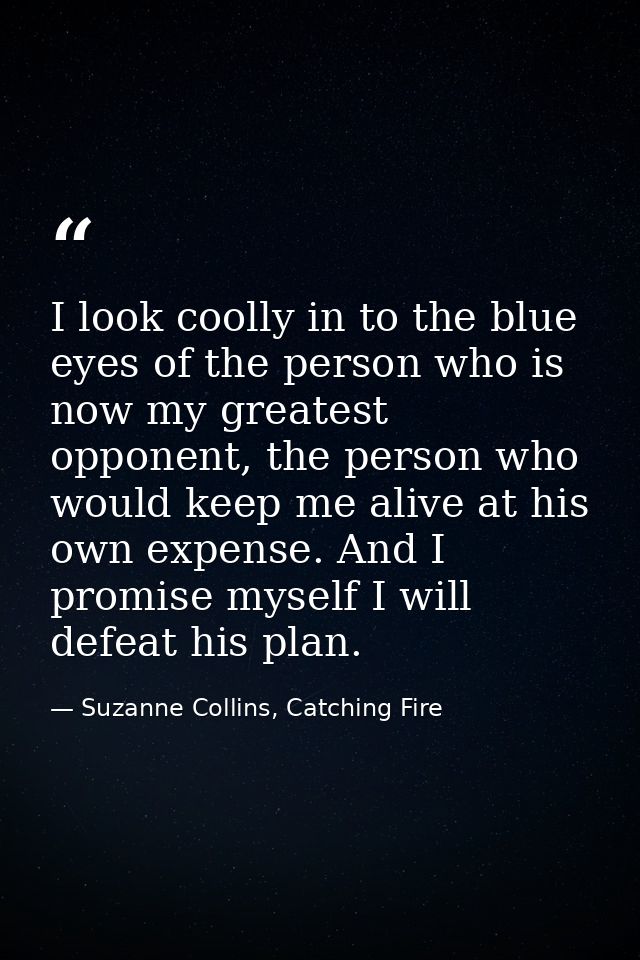 I look coolly in to the blue eyes of the person who is now my greatest opponent, the person who would keep me alive at h — Suzanne Collins, Catching Fire