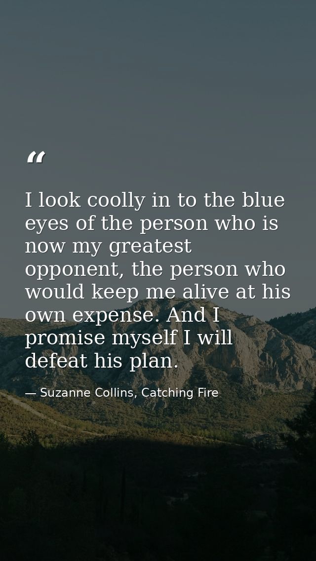 I look coolly in to the blue eyes of the person who is now my greatest opponent, the person who would keep me alive at h — Suzanne Collins, Catching Fire