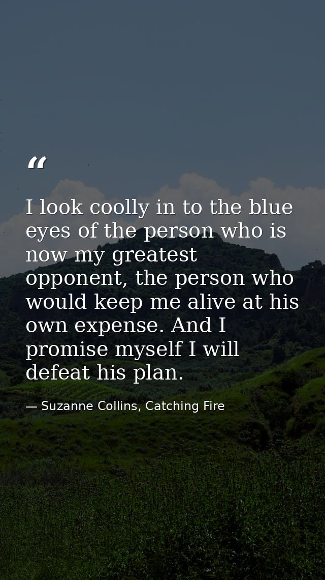 I look coolly in to the blue eyes of the person who is now my greatest opponent, the person who would keep me alive at h — Suzanne Collins, Catching Fire