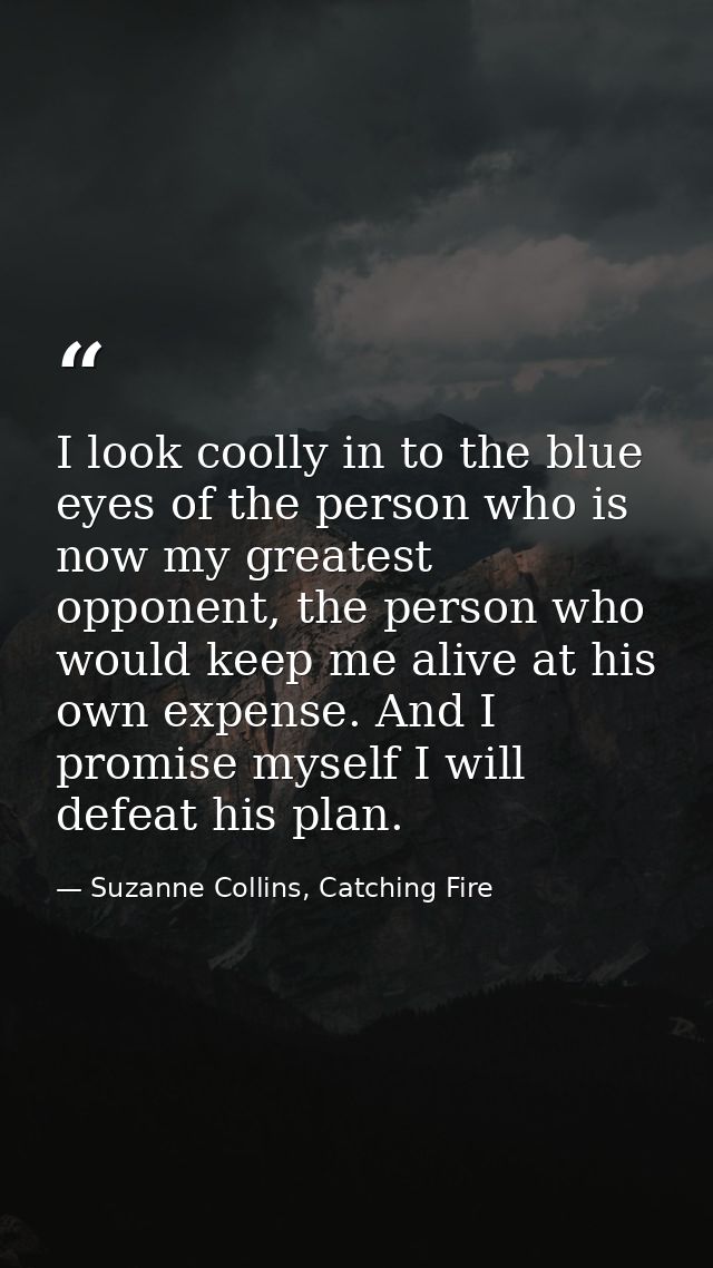 I look coolly in to the blue eyes of the person who is now my greatest opponent, the person who would keep me alive at h — Suzanne Collins, Catching Fire