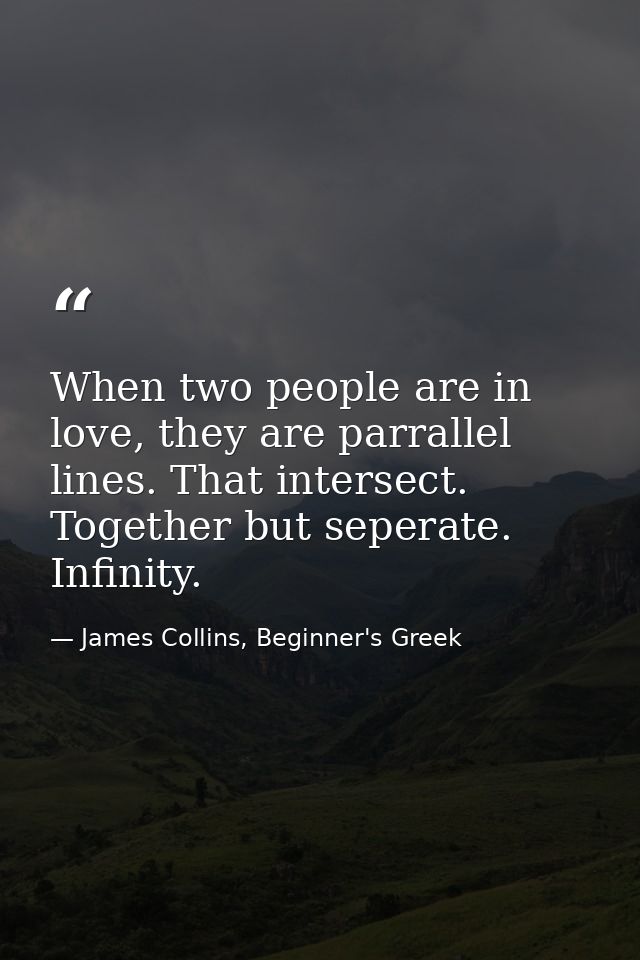 When two people are in love, they are parrallel lines. That intersect. Together but seperate. Infinity. — James Collins, Beginner's Greek