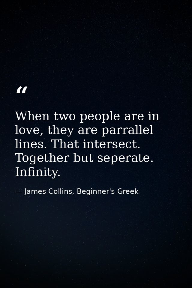 When two people are in love, they are parrallel lines. That intersect. Together but seperate. Infinity. — James Collins, Beginner's Greek