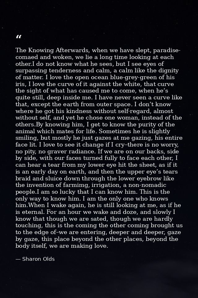 The Knowing Afterwards, when we have slept, paradise- comaed and woken, we lie a long time looking at each other.I do no — Sharon Olds