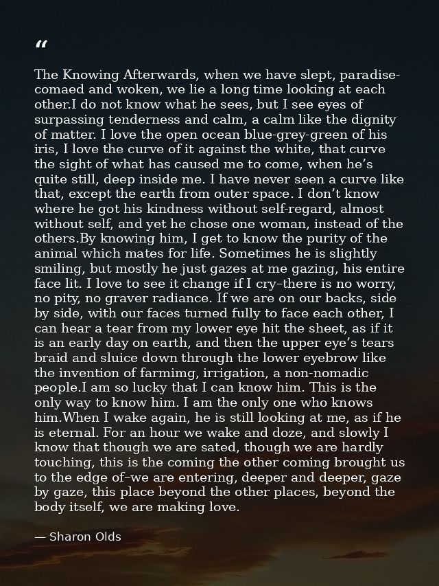 The Knowing Afterwards, when we have slept, paradise- comaed and woken, we lie a long time looking at each other.I do no — Sharon Olds