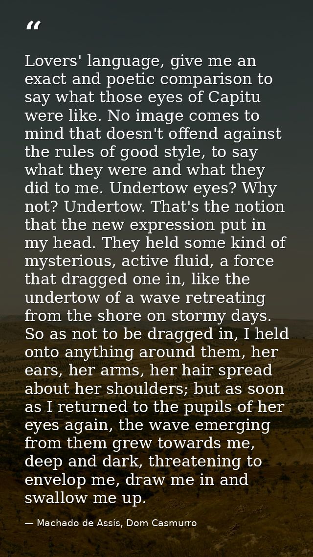Lovers' language, give me an exact and poetic comparison to say what those eyes of Capitu were like. No image comes to m — Machado de Assis, Dom Casmurro