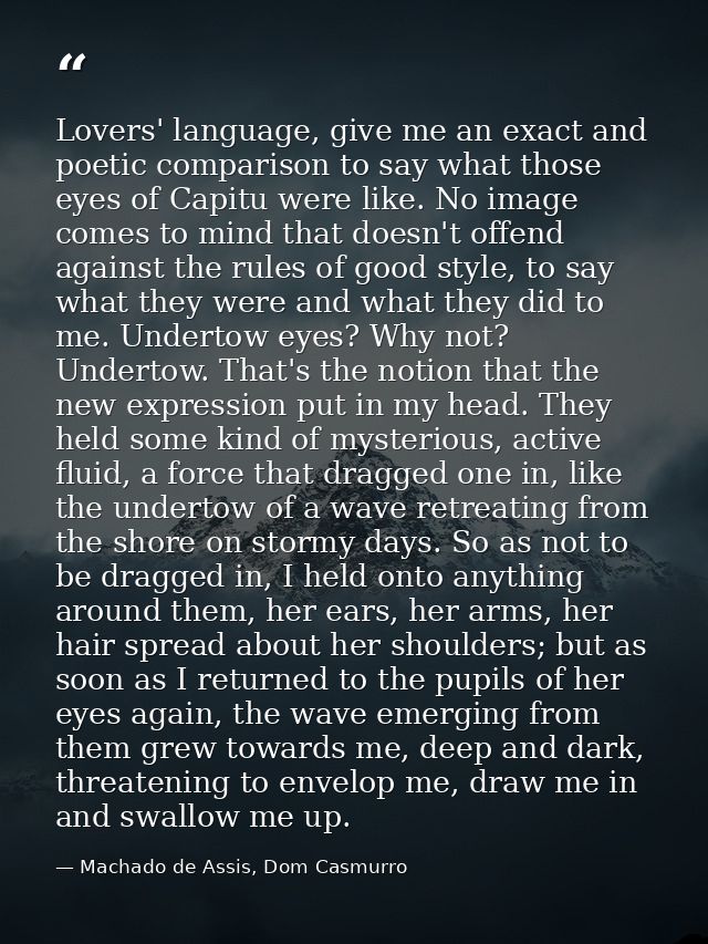 Lovers' language, give me an exact and poetic comparison to say what those eyes of Capitu were like. No image comes to m — Machado de Assis, Dom Casmurro