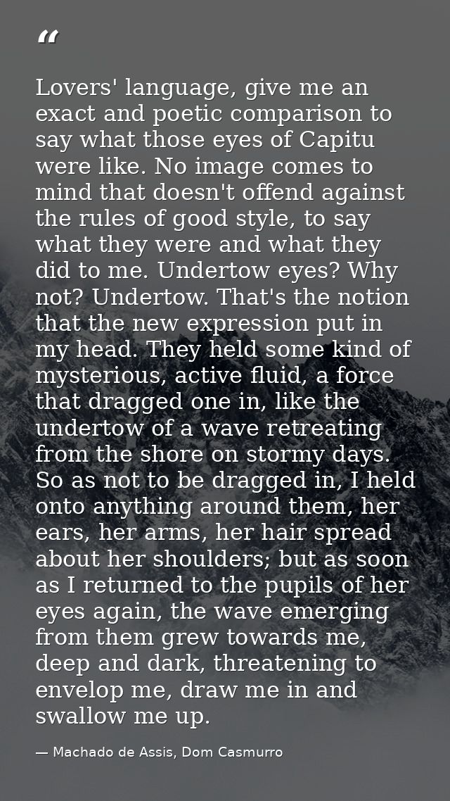 Lovers' language, give me an exact and poetic comparison to say what those eyes of Capitu were like. No image comes to m — Machado de Assis, Dom Casmurro