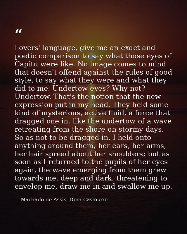 Lovers' language, give me an exact and poetic comparison to say what those eyes of Capitu were like. No image comes to m — Machado de Assis, Dom Casmurro