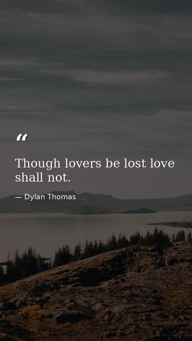 Though lovers be lost love shall not. — Dylan Thomas