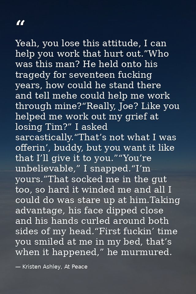 Yeah, you lose this attitude, I can help you work that hurt out.”Who was this man? He held onto his tragedy for seventee — Kristen Ashley, At Peace