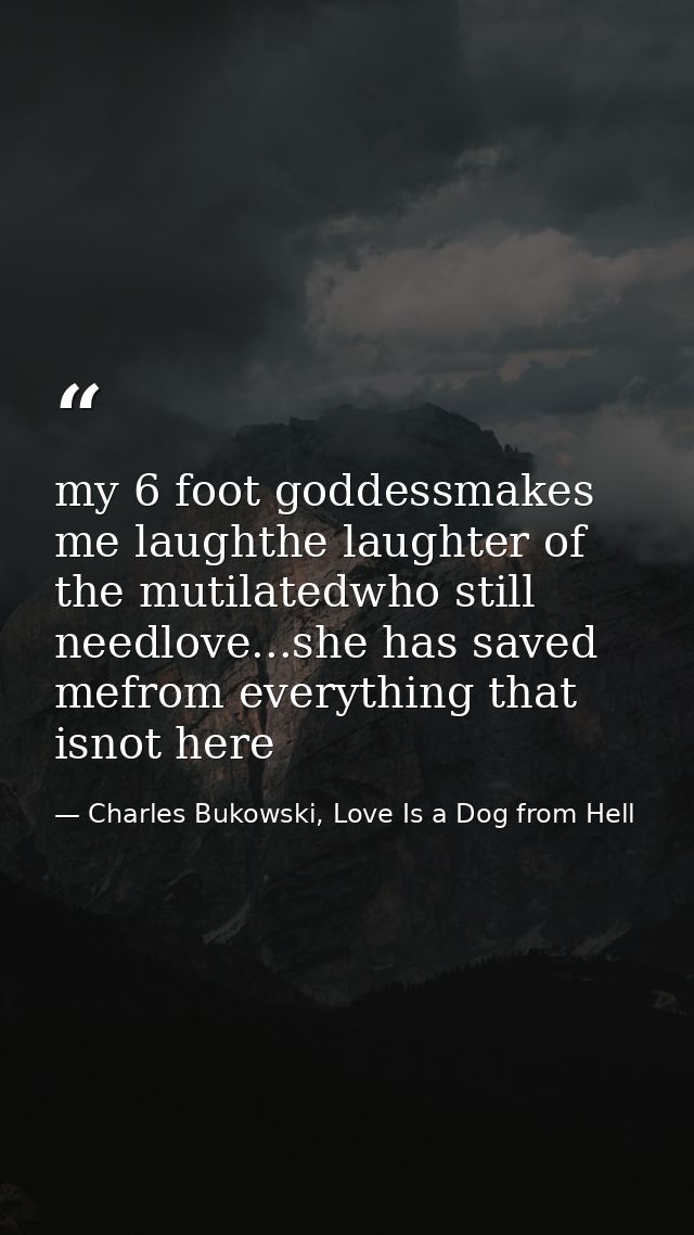 my 6 foot goddessmakes me laughthe laughter of the mutilatedwho still needlove...she has saved mefrom everything that is — Charles Bukowski, Love Is a Dog from Hell