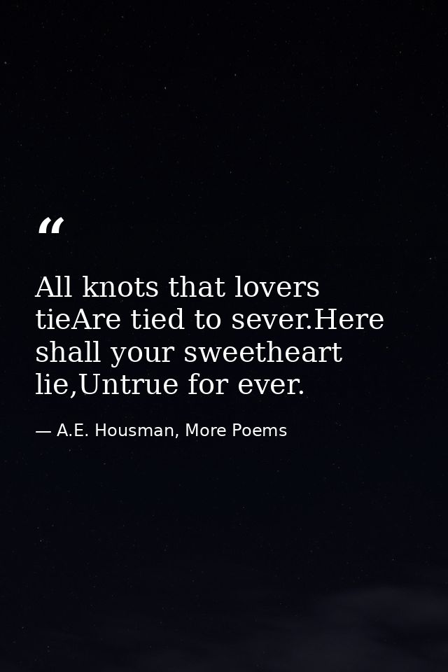 All knots that lovers tieAre tied to sever.Here shall your sweetheart lie,Untrue for ever. — A.E. Housman, More Poems