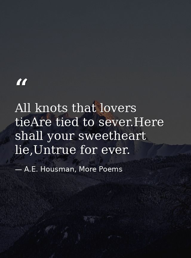 All knots that lovers tieAre tied to sever.Here shall your sweetheart lie,Untrue for ever. — A.E. Housman, More Poems
