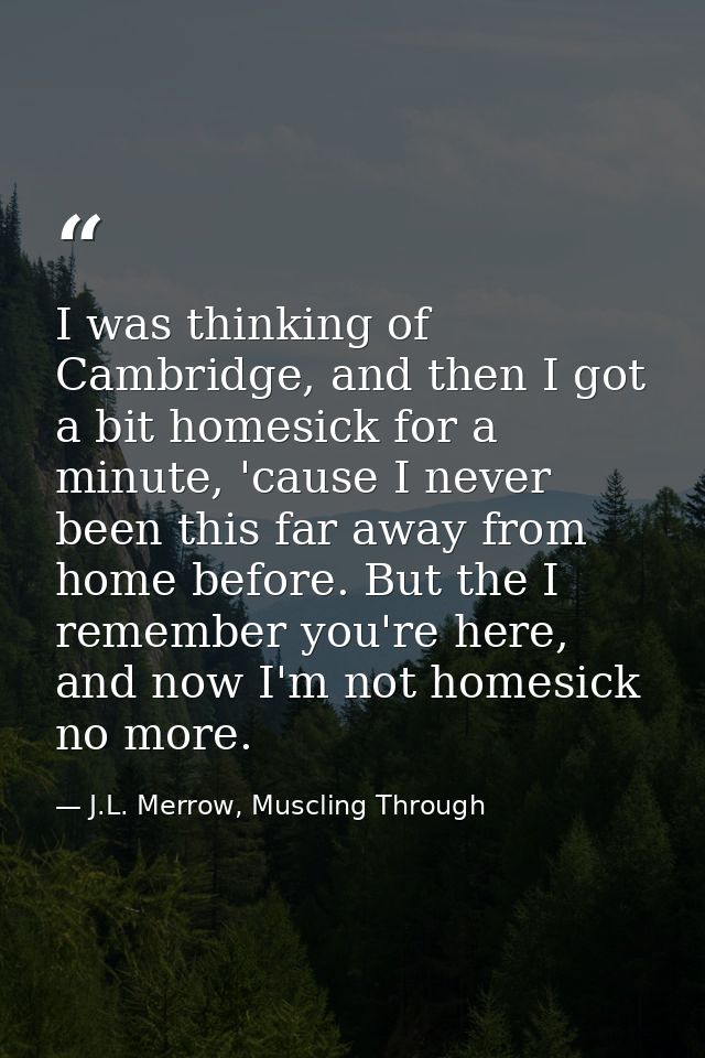 I was thinking of Cambridge, and then I got a bit homesick for a minute, 'cause I never been this far away from home bef — J.L. Merrow, Muscling Through