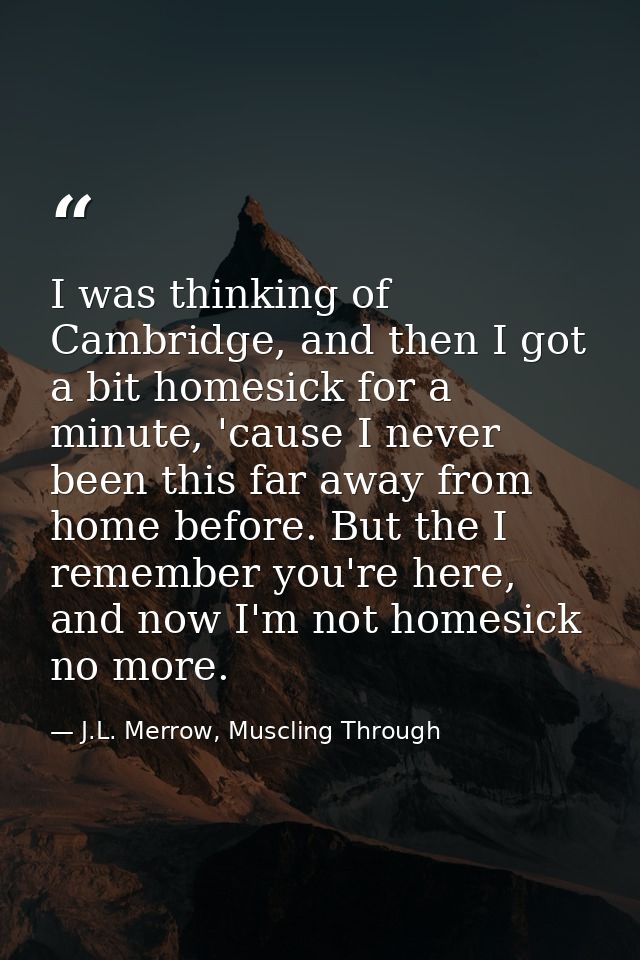 I was thinking of Cambridge, and then I got a bit homesick for a minute, 'cause I never been this far away from home bef — J.L. Merrow, Muscling Through