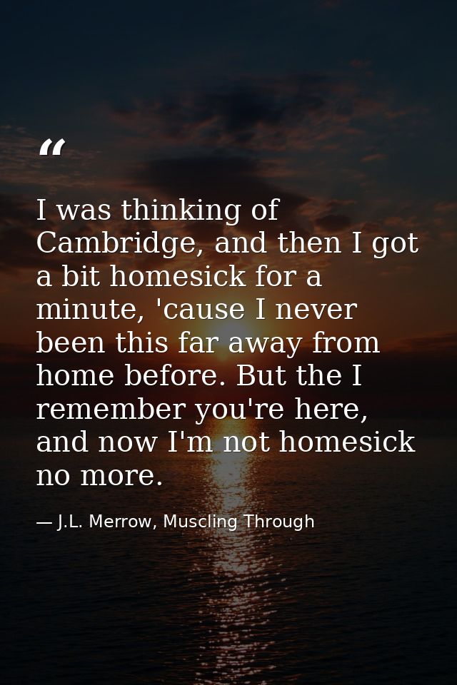 I was thinking of Cambridge, and then I got a bit homesick for a minute, 'cause I never been this far away from home bef — J.L. Merrow, Muscling Through