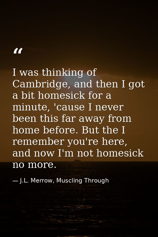 I was thinking of Cambridge, and then I got a bit homesick for a minute, 'cause I never been this far away from home bef — J.L. Merrow, Muscling Through