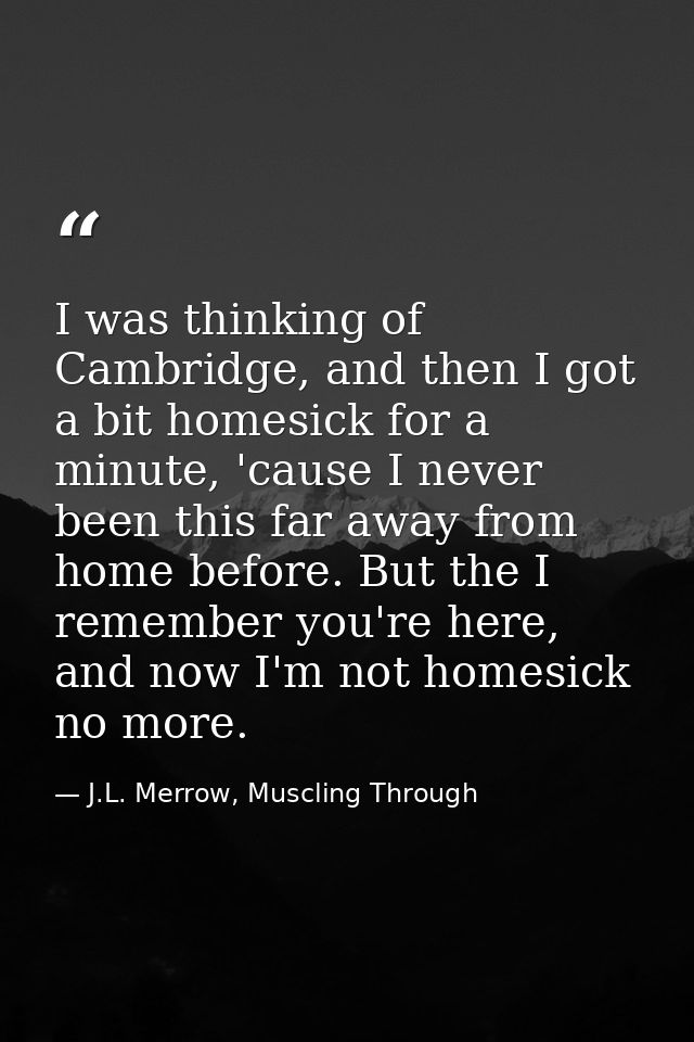 I was thinking of Cambridge, and then I got a bit homesick for a minute, 'cause I never been this far away from home bef — J.L. Merrow, Muscling Through
