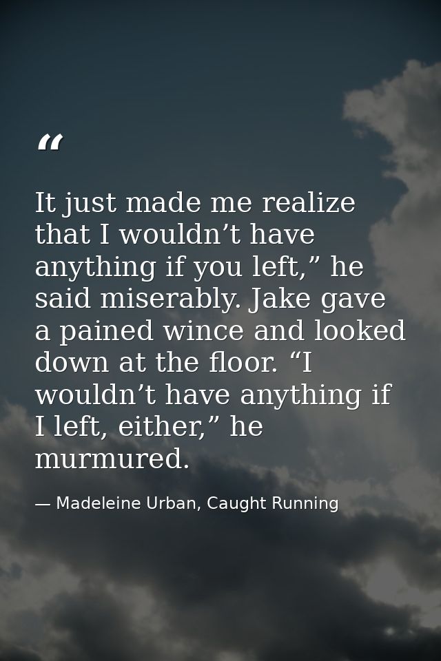 It just made me realize that I wouldn’t have anything if you left,” he said miserably. Jake gave a pained wince and look — Madeleine Urban, Caught Running