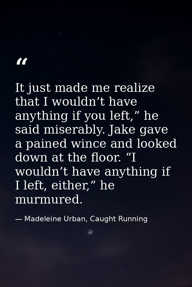 It just made me realize that I wouldn’t have anything if you left,” he said miserably. Jake gave a pained wince and look — Madeleine Urban, Caught Running