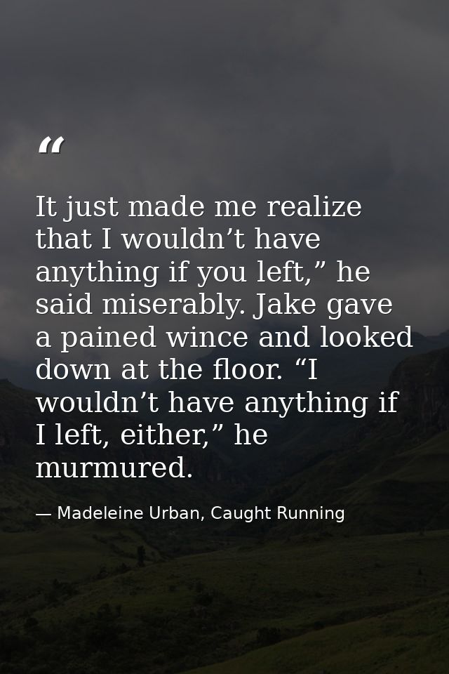 It just made me realize that I wouldn’t have anything if you left,” he said miserably. Jake gave a pained wince and look — Madeleine Urban, Caught Running