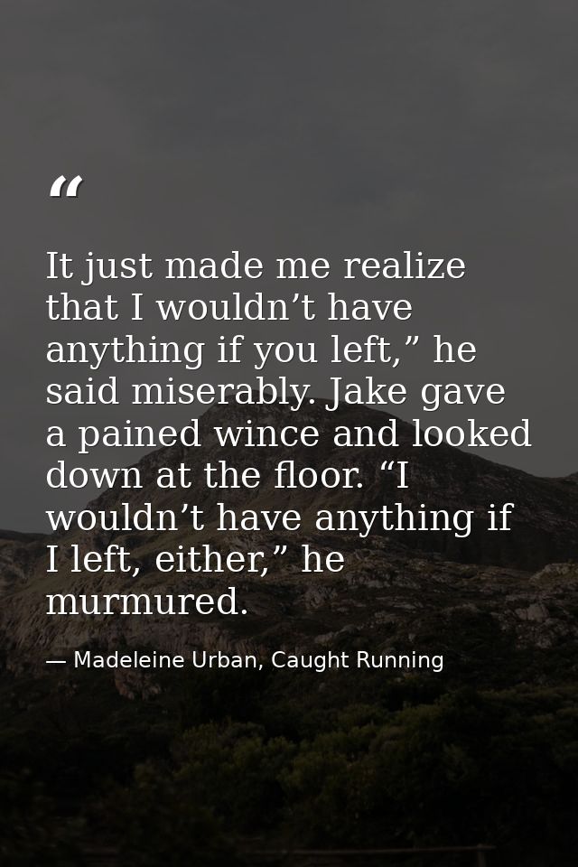It just made me realize that I wouldn’t have anything if you left,” he said miserably. Jake gave a pained wince and look — Madeleine Urban, Caught Running