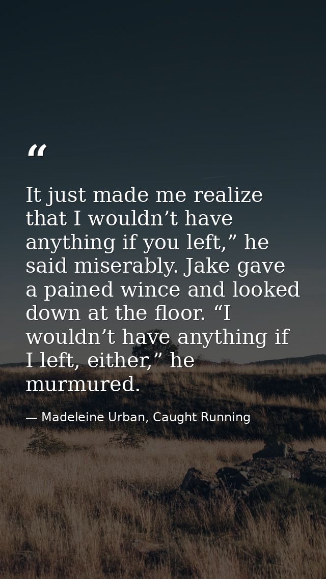It just made me realize that I wouldn’t have anything if you left,” he said miserably. Jake gave a pained wince and look — Madeleine Urban, Caught Running