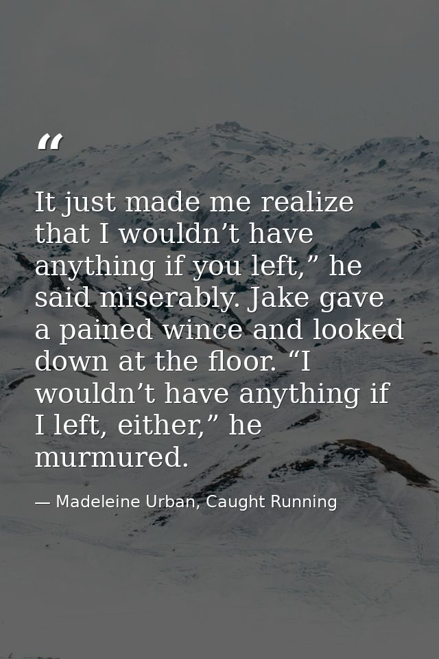 It just made me realize that I wouldn’t have anything if you left,” he said miserably. Jake gave a pained wince and look — Madeleine Urban, Caught Running