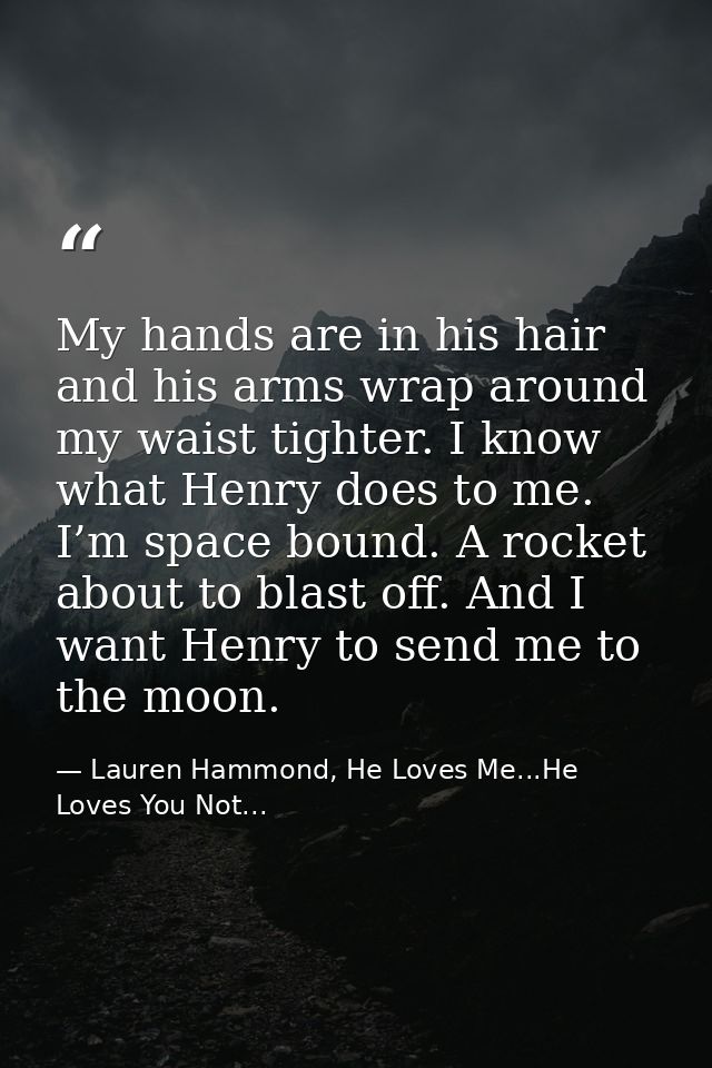 My hands are in his hair and his arms wrap around my waist tighter. I know what Henry does to me. I’m space bound. A roc — Lauren Hammond, He Loves Me...He Loves You Not...