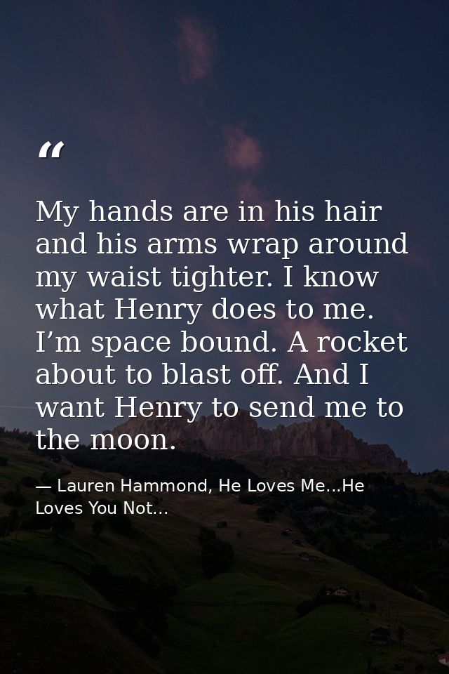 My hands are in his hair and his arms wrap around my waist tighter. I know what Henry does to me. I’m space bound. A roc — Lauren Hammond, He Loves Me...He Loves You Not...