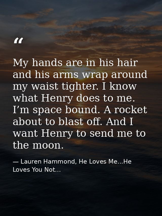 My hands are in his hair and his arms wrap around my waist tighter. I know what Henry does to me. I’m space bound. A roc — Lauren Hammond, He Loves Me...He Loves You Not...