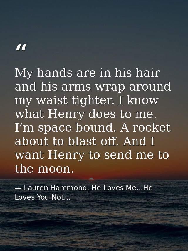 My hands are in his hair and his arms wrap around my waist tighter. I know what Henry does to me. I’m space bound. A roc — Lauren Hammond, He Loves Me...He Loves You Not...