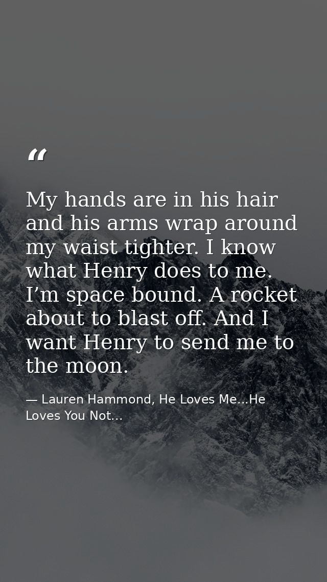 My hands are in his hair and his arms wrap around my waist tighter. I know what Henry does to me. I’m space bound. A roc — Lauren Hammond, He Loves Me...He Loves You Not...